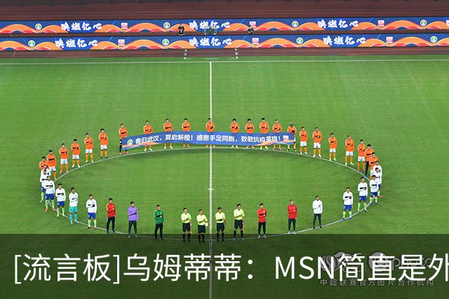 [流言板]乌姆蒂蒂：MSN简直是外星人，他们仨场上场下都很默契